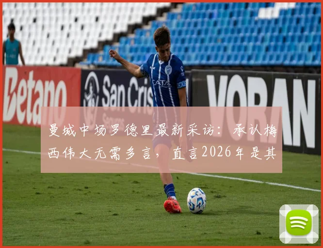 曼城中场罗德里最新采访：承认梅西伟大无需多言，直言2026年是其击败球王名垂史册的最佳机会
