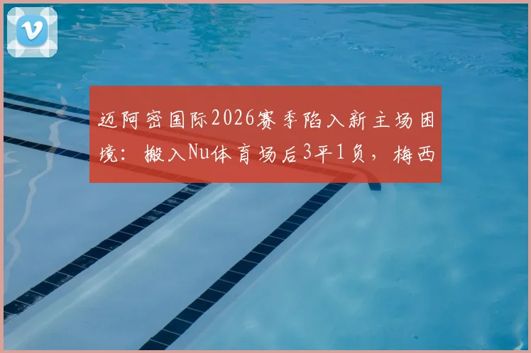迈阿密国际2026赛季陷入新主场困境：搬入Nu体育场后3平1负，梅西领衔的球队为何难求一胜？