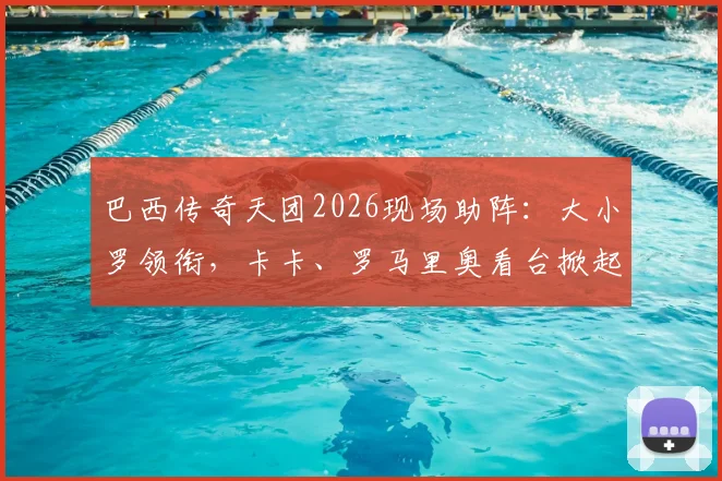巴西传奇天团2026现场助阵:大小罗领衔,卡卡、罗马里奥看台掀起桑巴风暴