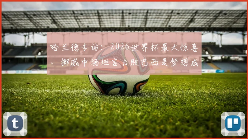 哈兰德专访：2026世界杯最大惊喜，挪威中场坦言击败巴西是梦想成真