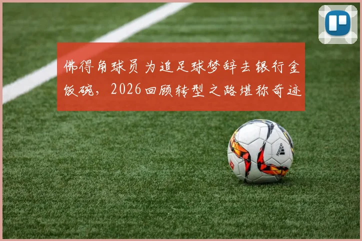 佛得角球员为追足球梦辞去银行金饭碗,2026回顾转型之路堪称奇迹