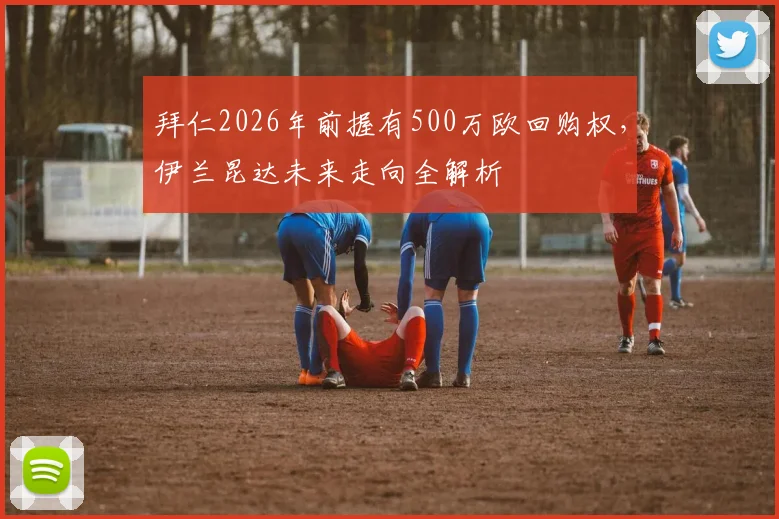 拜仁2026年前握有500万欧回购权，伊兰昆达未来走向全解析