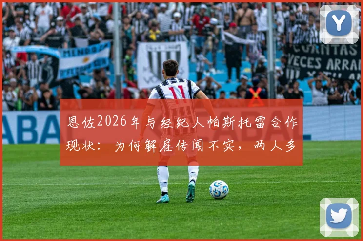恩佐2026年与经纪人帕斯托雷合作现状：为何解雇传闻不实，两人多年合作关系内幕解析