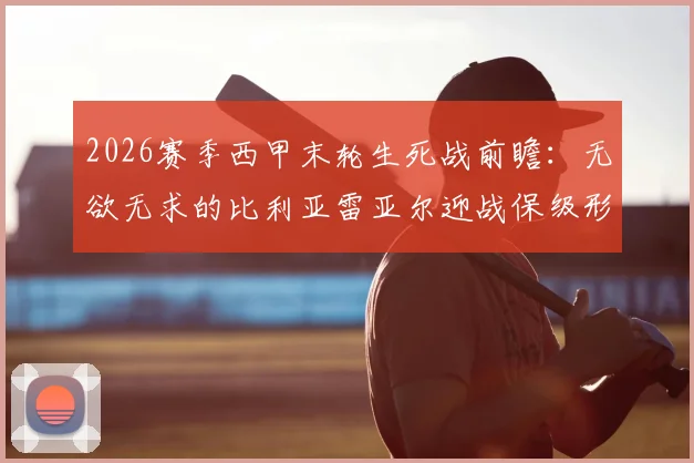 2026赛季西甲末轮生死战前瞻：无欲无求的比利亚雷亚尔迎战保级形势岌岌可危的马略卡