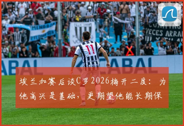 埃兰加赛后谈C罗2026梅开二度:为他高兴是基础,更期望他能长期保持巅峰状态