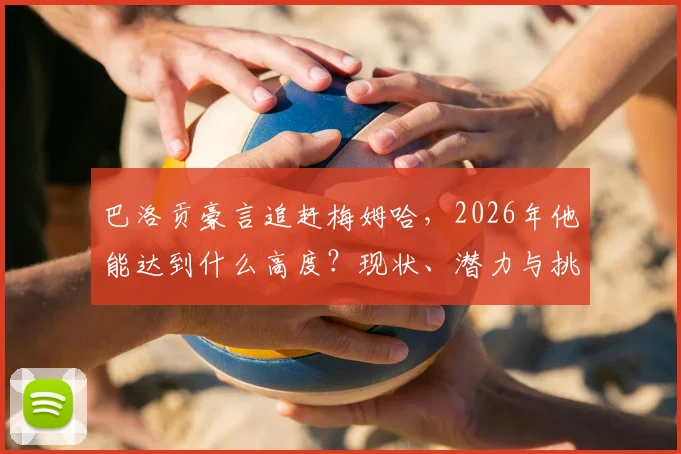 巴洛贡豪言追赶梅姆哈，2026年他能达到什么高度？现状、潜力与挑战全解析