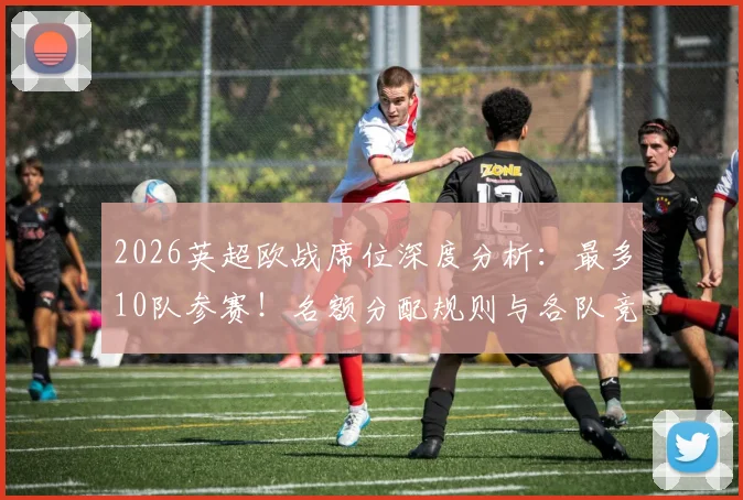 2026英超欧战席位深度分析：最多10队参赛！名额分配规则与各队竞争形势全解读