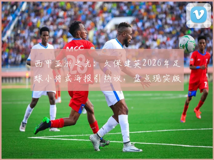 西甲亚洲之光：久保建英2026年足球小将式海报引热议，盘点现实版“大空翼”的成长之路与高光时刻