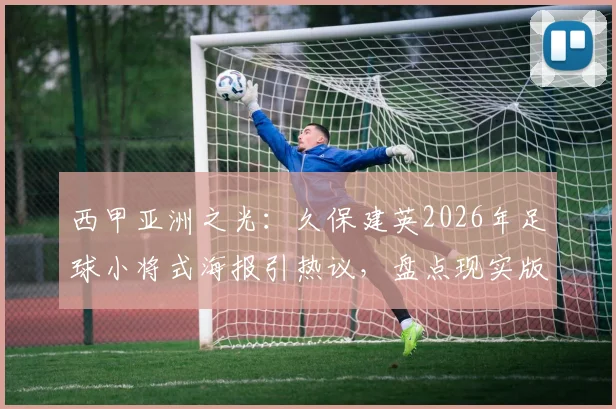 西甲亚洲之光:久保建英2026年足球小将式海报引热议,盘点现实版“大空翼”的成长之路与高光时刻
