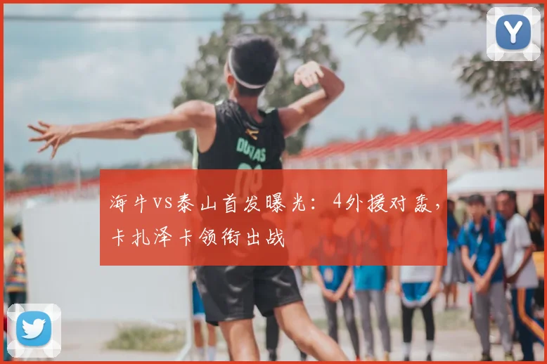海牛vs泰山首发曝光：4外援对轰，卡扎泽卡领衔出战
