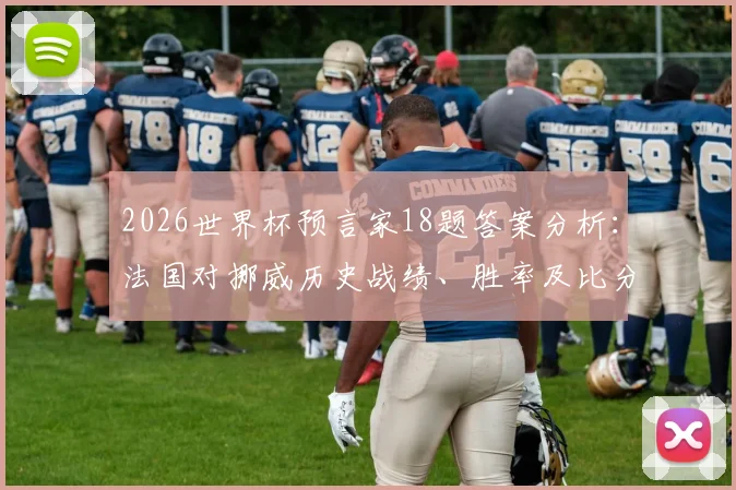 2026世界杯预言家18题答案分析:法国对挪威历史战绩、胜率及比分预测全攻略