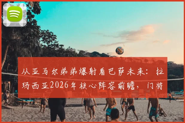 从亚马尔弟弟爆射看巴萨未来：拉玛西亚2026年核心阵容前瞻，门将尼科的无奈成最佳背景板