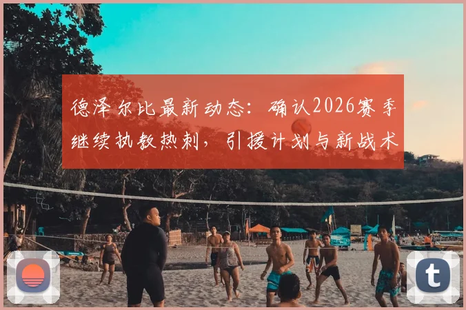 德泽尔比最新动态：确认2026赛季继续执教热刺，引援计划与新战术体系展望