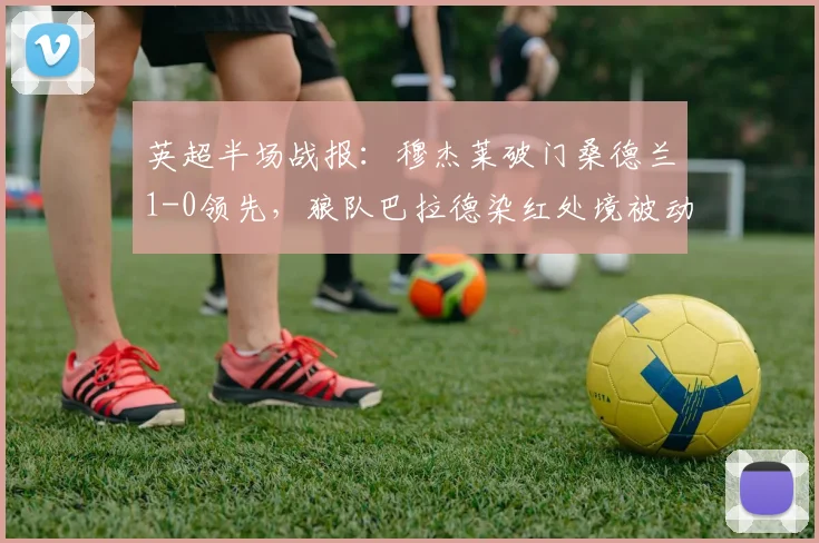 英超半场战报：穆杰莱破门桑德兰1-0领先，狼队巴拉德染红处境被动
