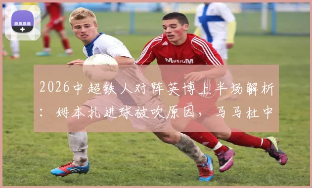 2026中超铁人对阵英博上半场解析：姆本扎进球被吹原因，马马杜中柱憾失良机，半场0-0战平