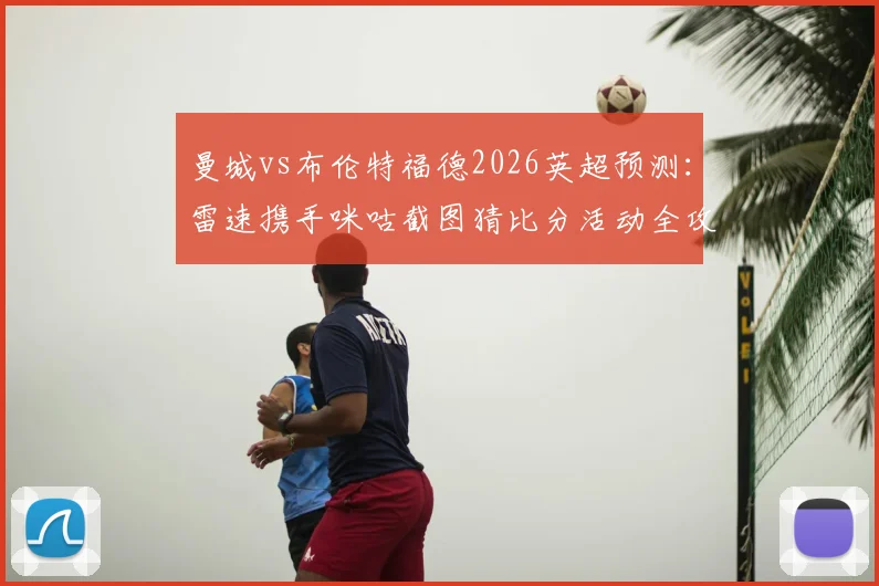 曼城vs布伦特福德2026英超预测：雷速携手咪咕截图猜比分活动全攻略，附比分竞猜技巧赢好礼