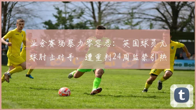 业余赛场暴力零容忍：英国球员无球肘击对手，遭重判24周监禁引热议