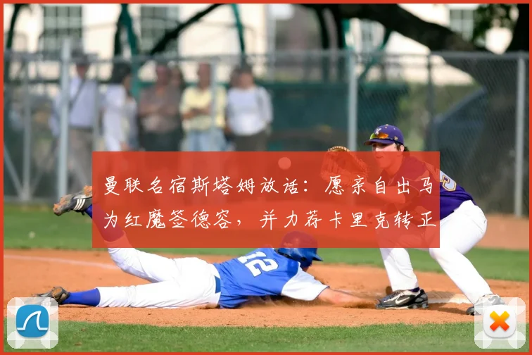 曼联名宿斯塔姆放话：愿亲自出马为红魔签德容，并力荐卡里克转正主教练