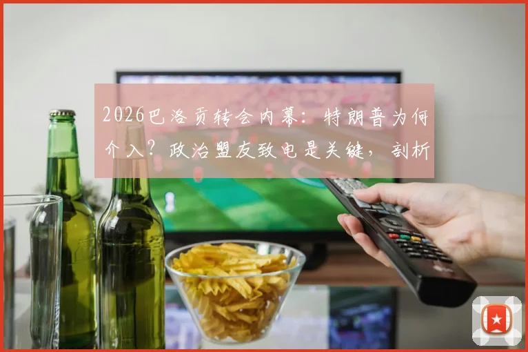 2026巴洛贡转会内幕：特朗普为何介入？政治盟友致电是关键，剖析事件最新进展