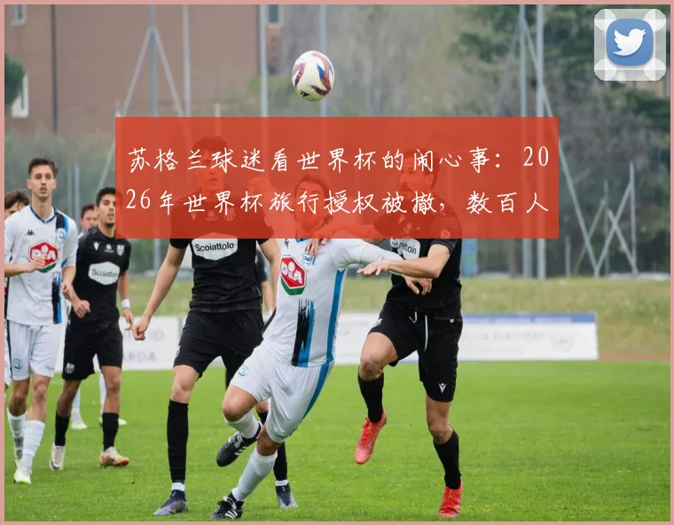 苏格兰球迷看世界杯的闹心事：2026年世界杯旅行授权被撤，数百人损失惨重，这份避坑指南你得看