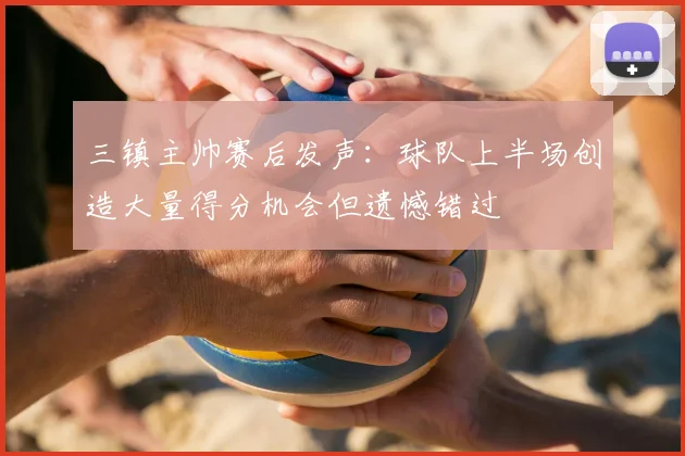 三镇主帅赛后发声：球队上半场创造大量得分机会但遗憾错过