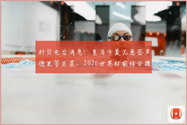 科贝电台消息：皇马今夏无意签罗德里等巨星，2026世界杯前转会操作已完毕，详解皇马转会策略