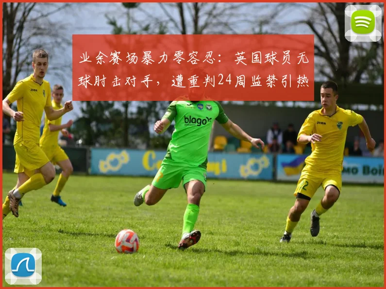 业余赛场暴力零容忍:英国球员无球肘击对手,遭重判24周监禁引热议