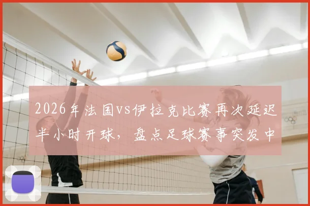 2026年法国vs伊拉克比赛再次延迟半小时开球,盘点足球赛事突发中断常见原因与球迷应对指南