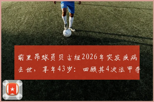 前里昂球员贝古纽2026年突发疾病去世，享年43岁：回顾其4次法甲夺冠生涯，剖析运动员健康隐患
