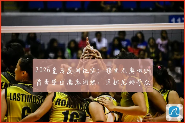 2026皇马夏训纪实：穆里尼奥回归首秀祭出魔鬼训练，贝林厄姆等众星直呼强度爆表