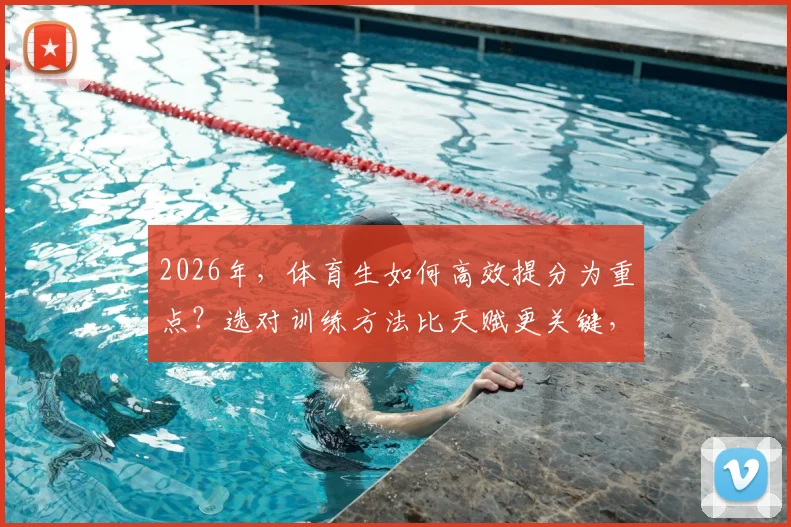 2026年，体育生如何高效提分为重点？选对训练方法比天赋更关键，赢取更多录取加分