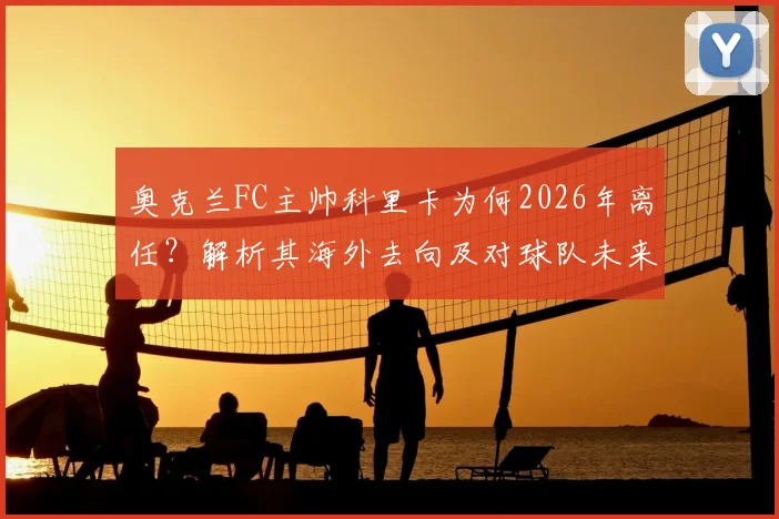 奥克兰FC主帅科里卡为何2026年离任？解析其海外去向及对球队未来影响