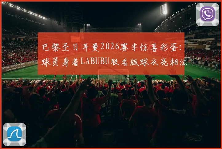 巴黎圣日耳曼2026赛季惊喜彩蛋：球员身着LABUBU联名版球衣亮相法甲赛场，对阵朗斯队看点解析