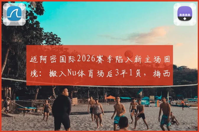 迈阿密国际2026赛季陷入新主场困境：搬入Nu体育场后3平1负，梅西领衔的球队为何难求一胜？