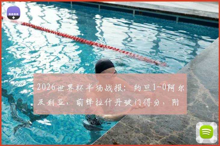 2026世界杯半场战报：约旦1-0阿尔及利亚，前锋拉什丹破门得分，附两队历史交锋与球员数据解读