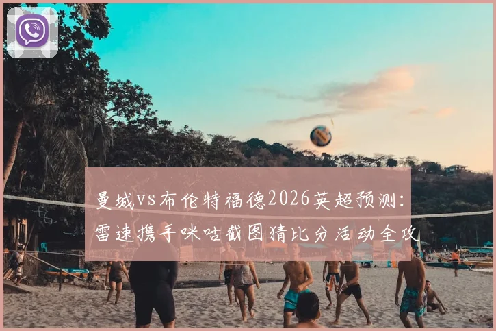 曼城vs布伦特福德2026英超预测:雷速携手咪咕截图猜比分活动全攻略,附比分竞猜技巧赢好礼