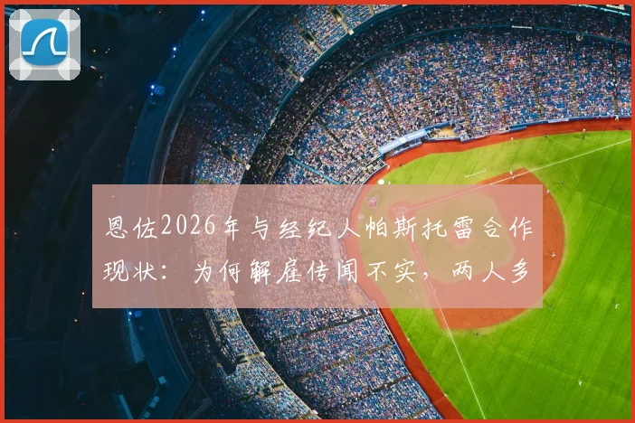 恩佐2026年与经纪人帕斯托雷合作现状：为何解雇传闻不实，两人多年合作关系内幕解析