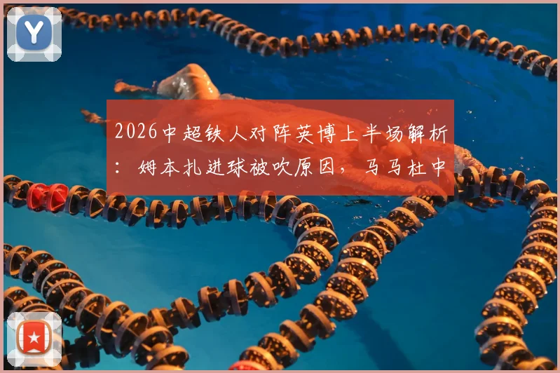 2026中超铁人对阵英博上半场解析：姆本扎进球被吹原因，马马杜中柱憾失良机，半场0-0战平