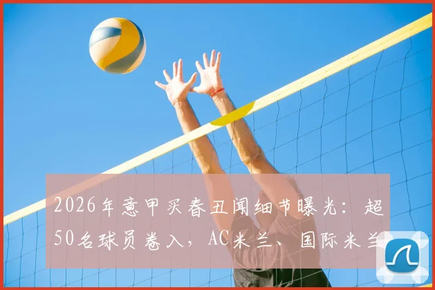 2026年意甲买春丑闻细节曝光:超50名球员卷入,AC米兰、国际米兰多人涉入,完整事件梳理与最新处理动态
