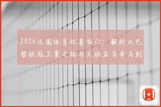 2026法国体育双喜临门：解析大巴黎欧冠卫冕之路与文班亚马率马刺冲冠前景