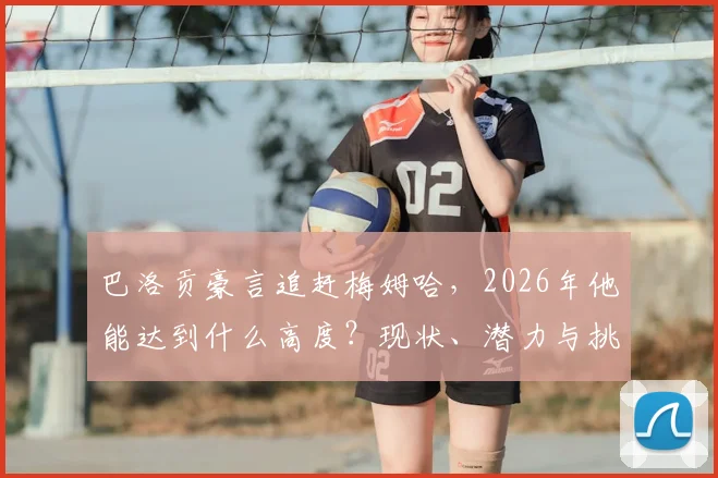 巴洛贡豪言追赶梅姆哈，2026年他能达到什么高度？现状、潜力与挑战全解析