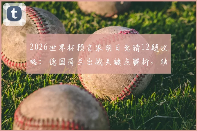 2026世界杯预言家明日竞猜12题攻略：德国荷兰出战关键点解析，助你提升命中率