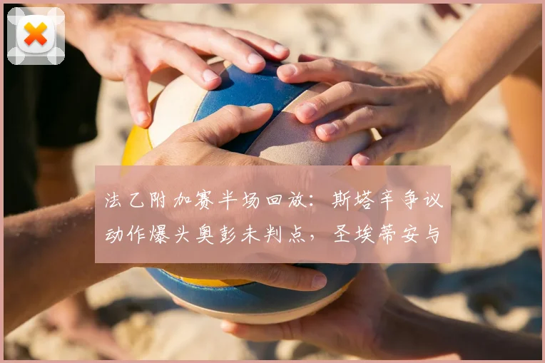 法乙附加赛半场回放：斯塔辛争议动作爆头奥彭未判点，圣埃蒂安与尼斯2026年战成0-0平