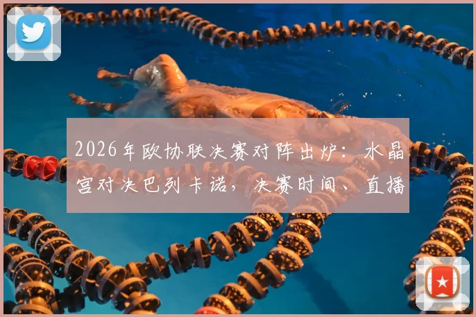 2026年欧协联决赛对阵出炉：水晶宫对决巴列卡诺，决赛时间、直播平台与冠军预测全解析