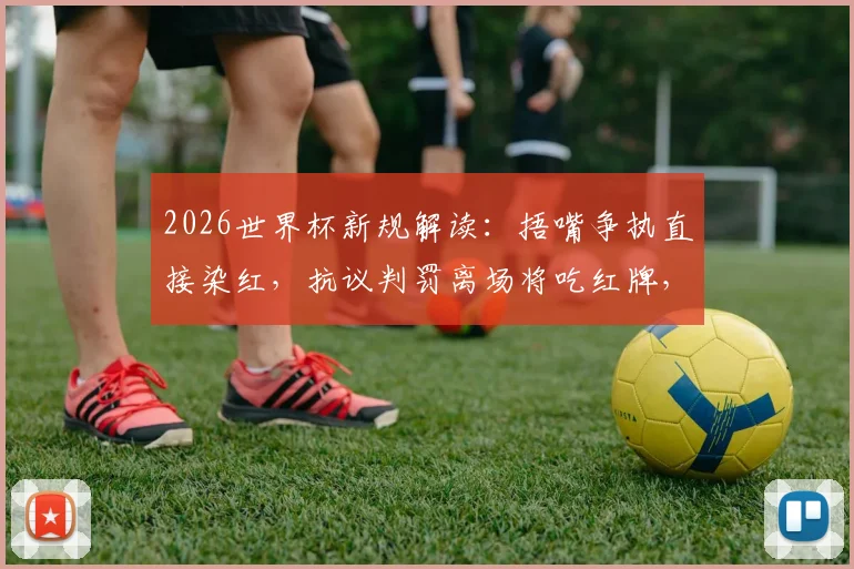 2026世界杯新规解读：捂嘴争执直接染红，抗议判罚离场将吃红牌，权威分析来了