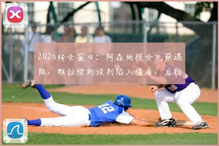 2026转会窗口：阿森纳报价孔萨遇阻，维拉续约谈判陷入僵局，后防线引援最新动态