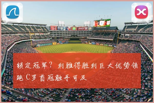 锁定冠军？利雅得胜利巨大优势领跑 C罗首冠触手可及