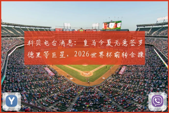 科贝电台消息:皇马今夏无意签罗德里等巨星,2026世界杯前转会操作已完毕,详解皇马转会策略