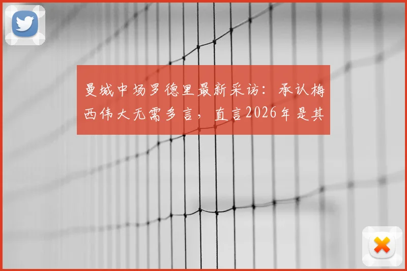 曼城中场罗德里最新采访:承认梅西伟大无需多言,直言2026年是其击败球王名垂史册的最佳机会