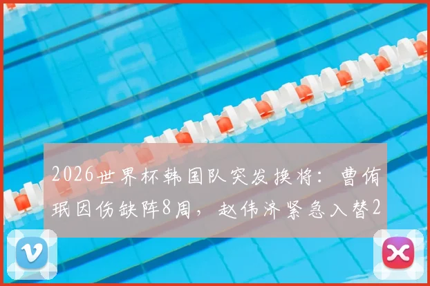 2026世界杯韩国队突发换将：曹侑珉因伤缺阵8周，赵伟济紧急入替26人大名单